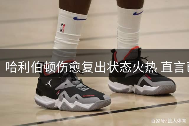 哈利伯顿伤愈复出状态火热 直言已为NBA新赛季做好全面准备